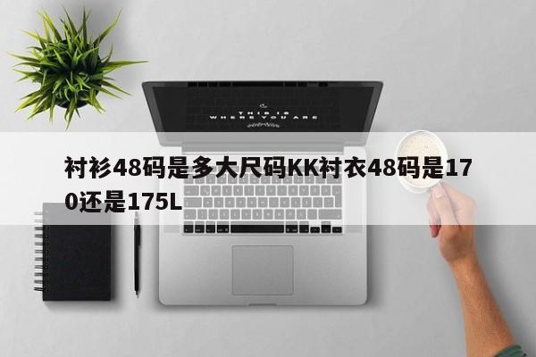 衬衫48码是多大尺码KK衬衣48码是170还是175L