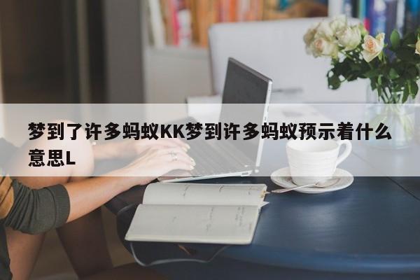 梦到了许多蚂蚁KK梦到许多蚂蚁预示着什么意思L