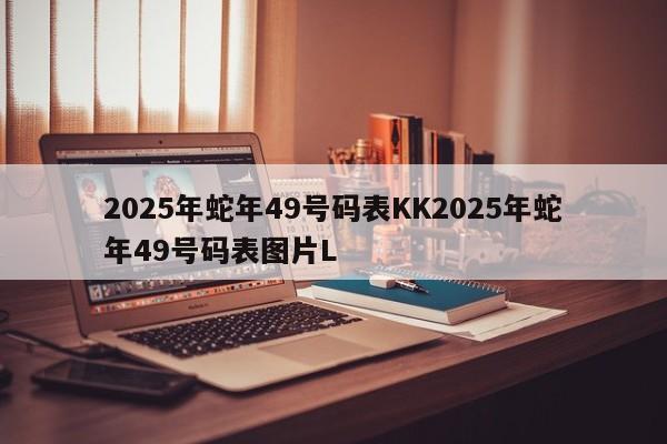 2025年蛇年49号码表KK2025年蛇年49号码表图片L