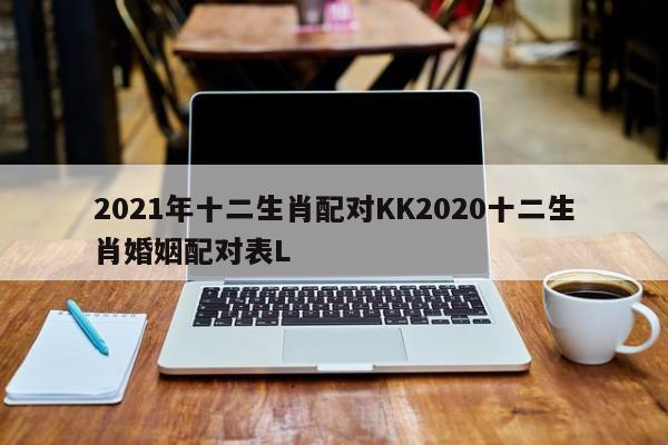 2021年十二生肖配对KK2020十二生肖婚姻配对表L