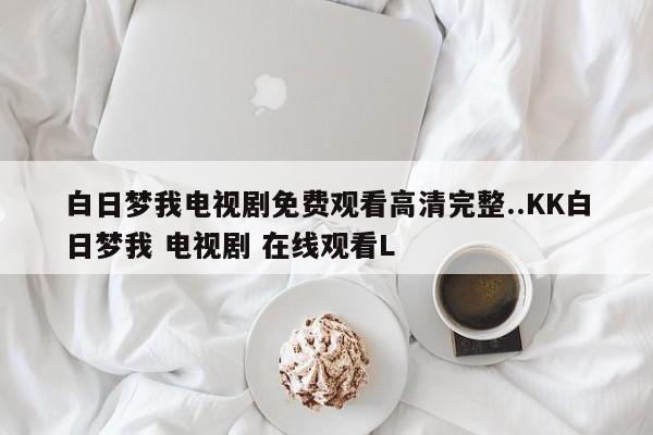 白日梦我电视剧免费观看高清完整..KK白日梦我 电视剧 在线观看L