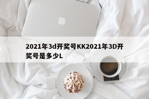 2021年3d开奖号KK2021年3D开奖号是多少L