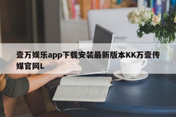 壹万娱乐app下载安装最新版本KK万壹传媒官网L