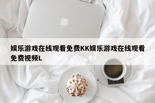 娱乐游戏在线观看免费KK娱乐游戏在线观看免费视频L